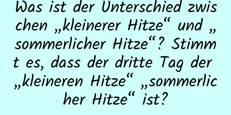 Was ist der Unterschied zwischen „kleinerer Hitze“ und „sommerlicher Hitze“? Stimmt es, dass der dritte Tag der „kleineren Hitze“ „sommerlicher Hitze“ ist?