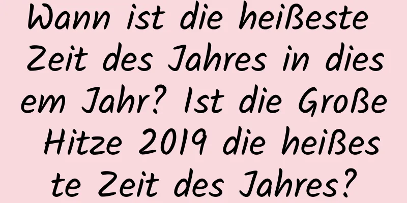 Wann ist die heißeste Zeit des Jahres in diesem Jahr? Ist die Große Hitze 2019 die heißeste Zeit des Jahres?