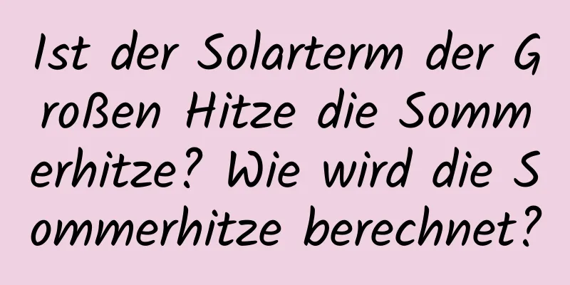 Ist der Solarterm der Großen Hitze die Sommerhitze? Wie wird die Sommerhitze berechnet?