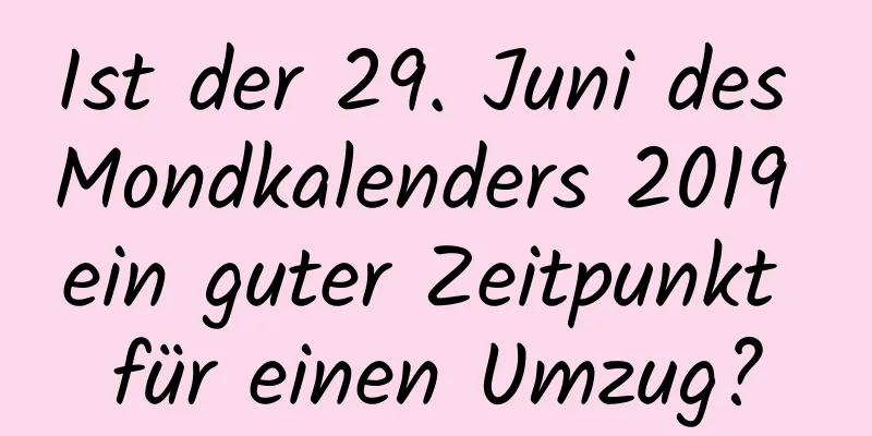 Ist der 29. Juni des Mondkalenders 2019 ein guter Zeitpunkt für einen Umzug?