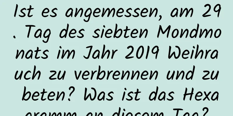 Ist es angemessen, am 29. Tag des siebten Mondmonats im Jahr 2019 Weihrauch zu verbrennen und zu beten? Was ist das Hexagramm an diesem Tag?