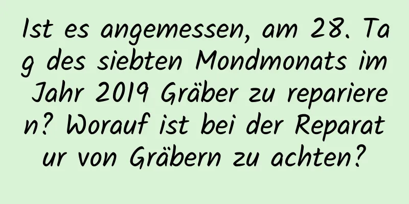 Ist es angemessen, am 28. Tag des siebten Mondmonats im Jahr 2019 Gräber zu reparieren? Worauf ist bei der Reparatur von Gräbern zu achten?