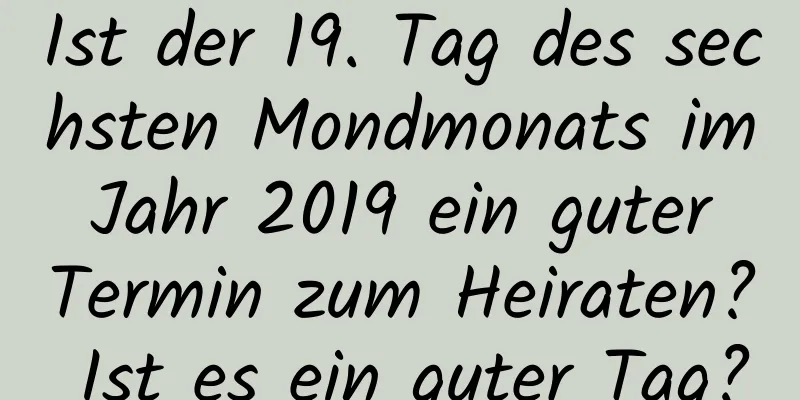 Ist der 19. Tag des sechsten Mondmonats im Jahr 2019 ein guter Termin zum Heiraten? Ist es ein guter Tag?