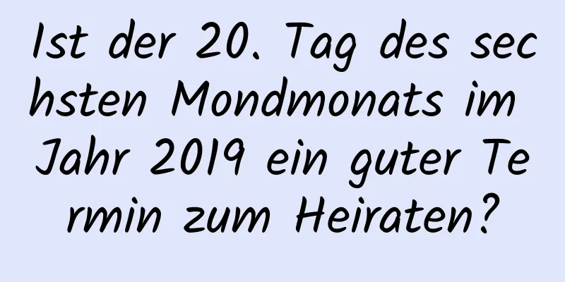 Ist der 20. Tag des sechsten Mondmonats im Jahr 2019 ein guter Termin zum Heiraten?