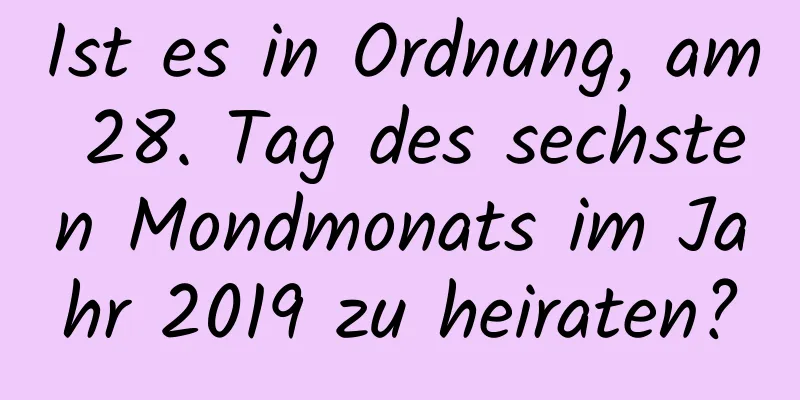 Ist es in Ordnung, am 28. Tag des sechsten Mondmonats im Jahr 2019 zu heiraten?