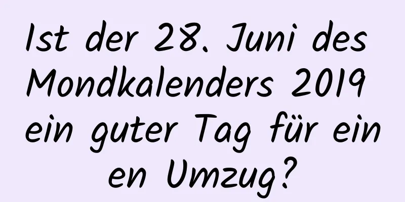 Ist der 28. Juni des Mondkalenders 2019 ein guter Tag für einen Umzug?