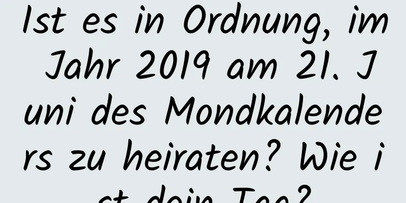 Ist es in Ordnung, im Jahr 2019 am 21. Juni des Mondkalenders zu heiraten? Wie ist dein Tag?