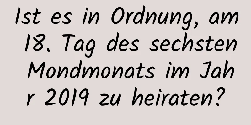 Ist es in Ordnung, am 18. Tag des sechsten Mondmonats im Jahr 2019 zu heiraten?