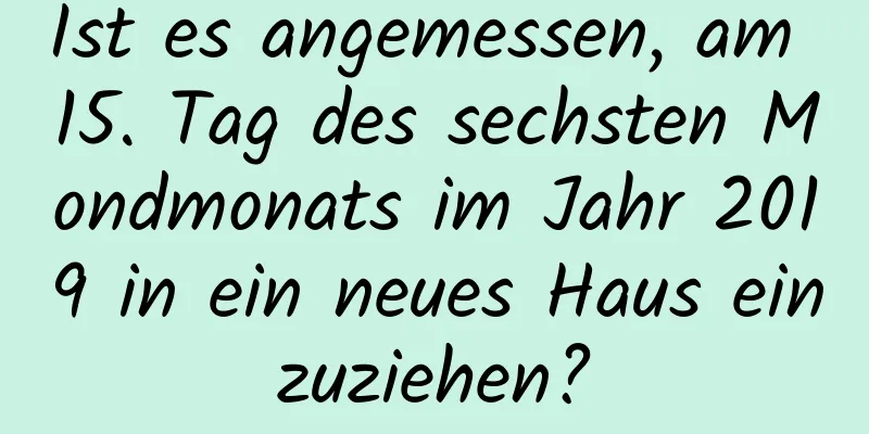 Ist es angemessen, am 15. Tag des sechsten Mondmonats im Jahr 2019 in ein neues Haus einzuziehen?