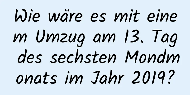 Wie wäre es mit einem Umzug am 13. Tag des sechsten Mondmonats im Jahr 2019?