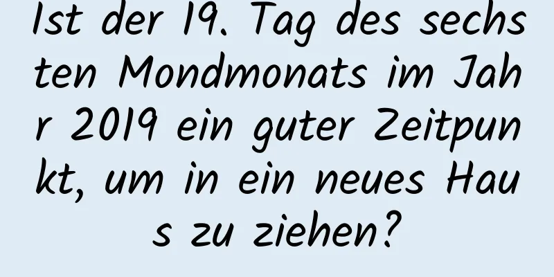 Ist der 19. Tag des sechsten Mondmonats im Jahr 2019 ein guter Zeitpunkt, um in ein neues Haus zu ziehen?