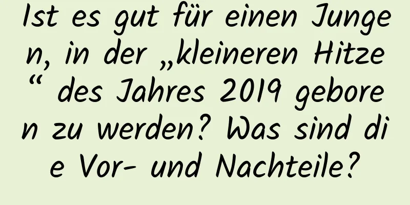 Ist es gut für einen Jungen, in der „kleineren Hitze“ des Jahres 2019 geboren zu werden? Was sind die Vor- und Nachteile?