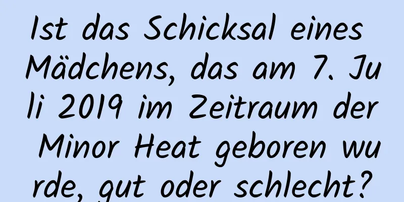 Ist das Schicksal eines Mädchens, das am 7. Juli 2019 im Zeitraum der Minor Heat geboren wurde, gut oder schlecht?