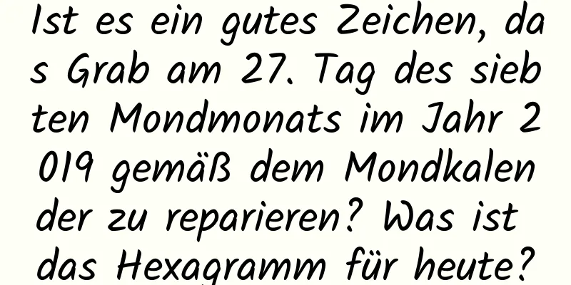 Ist es ein gutes Zeichen, das Grab am 27. Tag des siebten Mondmonats im Jahr 2019 gemäß dem Mondkalender zu reparieren? Was ist das Hexagramm für heute?