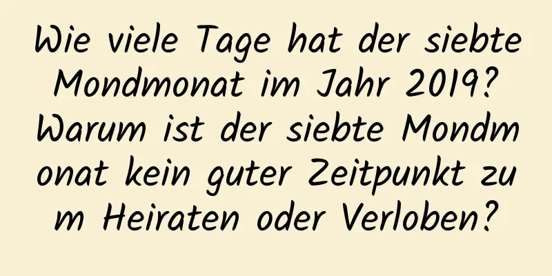 Wie viele Tage hat der siebte Mondmonat im Jahr 2019? Warum ist der siebte Mondmonat kein guter Zeitpunkt zum Heiraten oder Verloben?