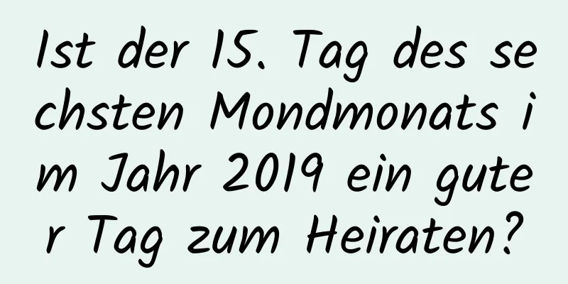 Ist der 15. Tag des sechsten Mondmonats im Jahr 2019 ein guter Tag zum Heiraten?