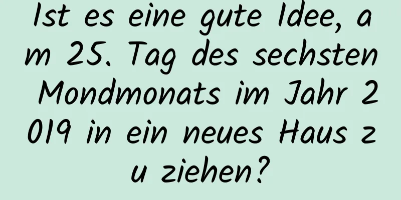 Ist es eine gute Idee, am 25. Tag des sechsten Mondmonats im Jahr 2019 in ein neues Haus zu ziehen?