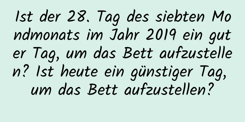 Ist der 28. Tag des siebten Mondmonats im Jahr 2019 ein guter Tag, um das Bett aufzustellen? Ist heute ein günstiger Tag, um das Bett aufzustellen?