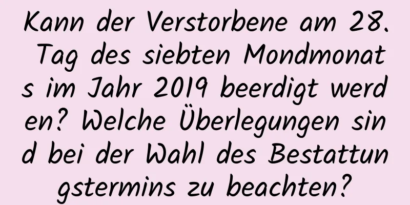 Kann der Verstorbene am 28. Tag des siebten Mondmonats im Jahr 2019 beerdigt werden? Welche Überlegungen sind bei der Wahl des Bestattungstermins zu beachten?