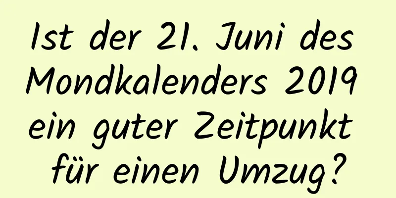 Ist der 21. Juni des Mondkalenders 2019 ein guter Zeitpunkt für einen Umzug?