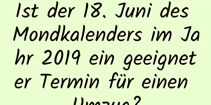 Ist der 18. Juni des Mondkalenders im Jahr 2019 ein geeigneter Termin für einen Umzug?