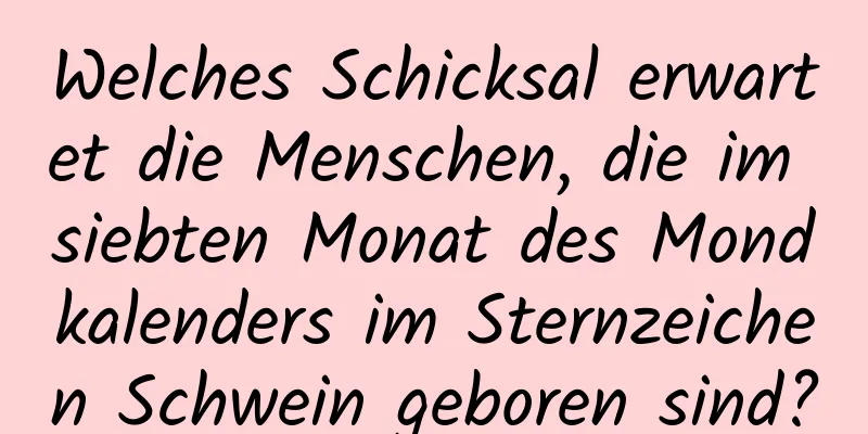 Welches Schicksal erwartet die Menschen, die im siebten Monat des Mondkalenders im Sternzeichen Schwein geboren sind?