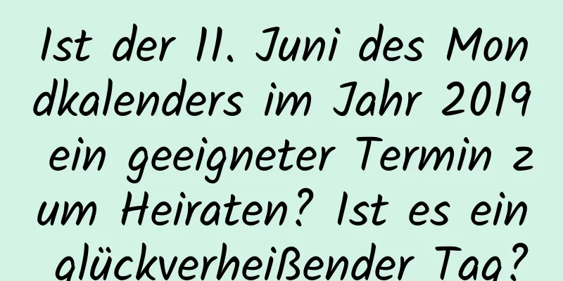 Ist der 11. Juni des Mondkalenders im Jahr 2019 ein geeigneter Termin zum Heiraten? Ist es ein glückverheißender Tag?