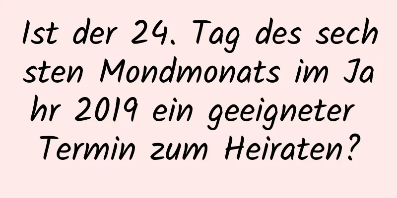 Ist der 24. Tag des sechsten Mondmonats im Jahr 2019 ein geeigneter Termin zum Heiraten?