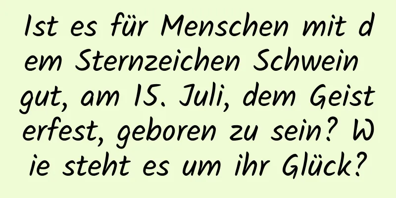 Ist es für Menschen mit dem Sternzeichen Schwein gut, am 15. Juli, dem Geisterfest, geboren zu sein? Wie steht es um ihr Glück?