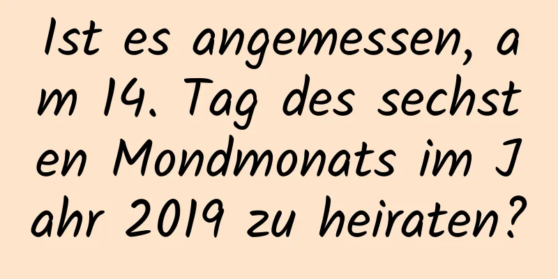 Ist es angemessen, am 14. Tag des sechsten Mondmonats im Jahr 2019 zu heiraten?