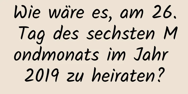 Wie wäre es, am 26. Tag des sechsten Mondmonats im Jahr 2019 zu heiraten?