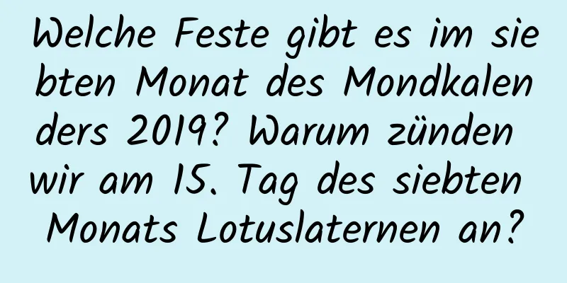 Welche Feste gibt es im siebten Monat des Mondkalenders 2019? Warum zünden wir am 15. Tag des siebten Monats Lotuslaternen an?