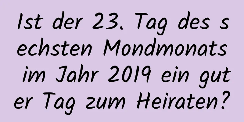 Ist der 23. Tag des sechsten Mondmonats im Jahr 2019 ein guter Tag zum Heiraten?