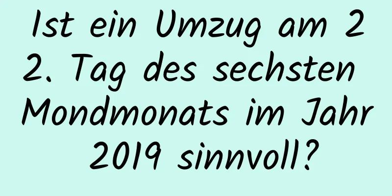 Ist ein Umzug am 22. Tag des sechsten Mondmonats im Jahr 2019 sinnvoll?