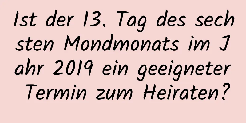 Ist der 13. Tag des sechsten Mondmonats im Jahr 2019 ein geeigneter Termin zum Heiraten?