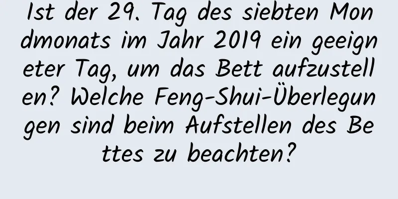 Ist der 29. Tag des siebten Mondmonats im Jahr 2019 ein geeigneter Tag, um das Bett aufzustellen? Welche Feng-Shui-Überlegungen sind beim Aufstellen des Bettes zu beachten?