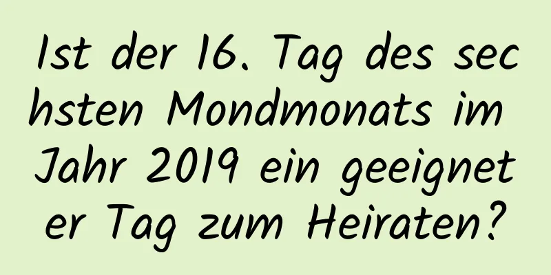 Ist der 16. Tag des sechsten Mondmonats im Jahr 2019 ein geeigneter Tag zum Heiraten?