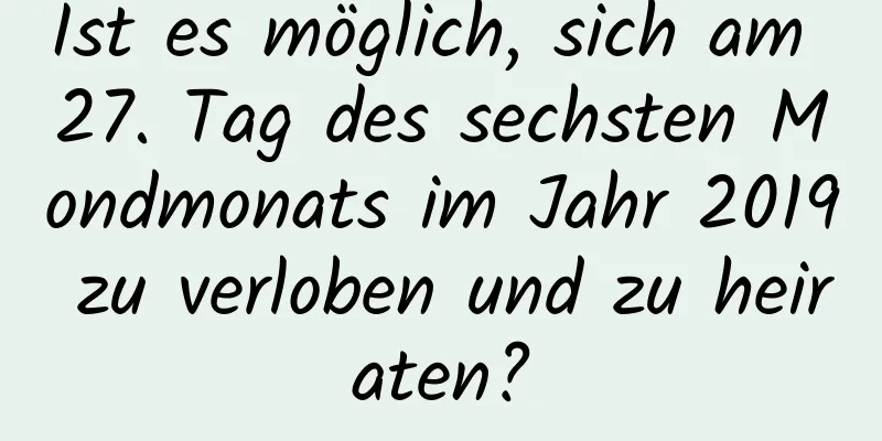 Ist es möglich, sich am 27. Tag des sechsten Mondmonats im Jahr 2019 zu verloben und zu heiraten?