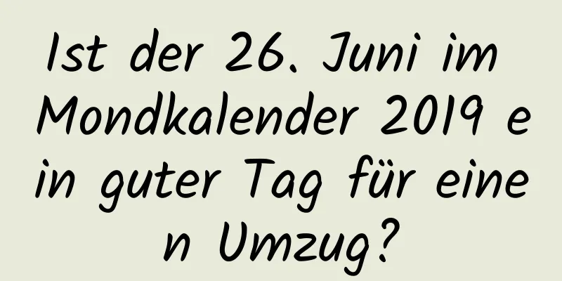 Ist der 26. Juni im Mondkalender 2019 ein guter Tag für einen Umzug?