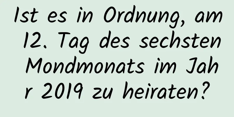 Ist es in Ordnung, am 12. Tag des sechsten Mondmonats im Jahr 2019 zu heiraten?