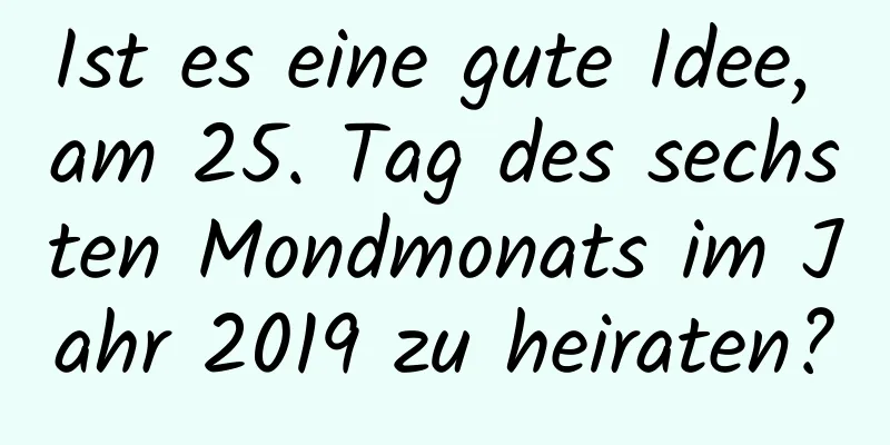 Ist es eine gute Idee, am 25. Tag des sechsten Mondmonats im Jahr 2019 zu heiraten?