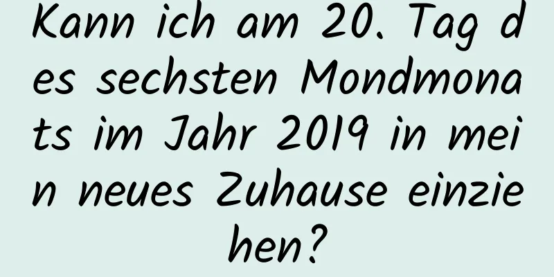 Kann ich am 20. Tag des sechsten Mondmonats im Jahr 2019 in mein neues Zuhause einziehen?