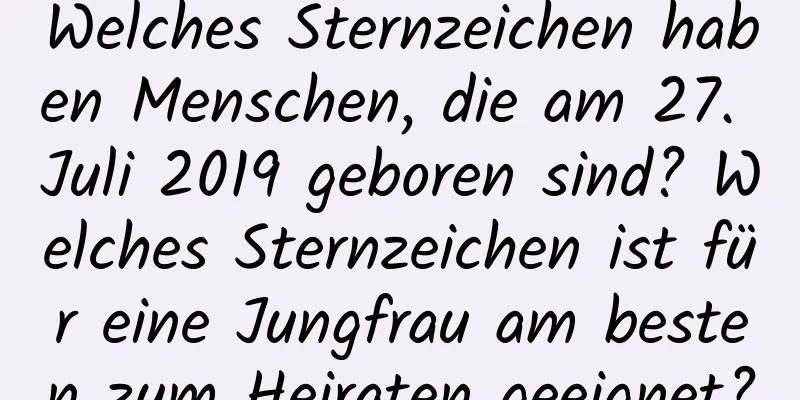 Welches Sternzeichen haben Menschen, die am 27. Juli 2019 geboren sind? Welches Sternzeichen ist für eine Jungfrau am besten zum Heiraten geeignet?