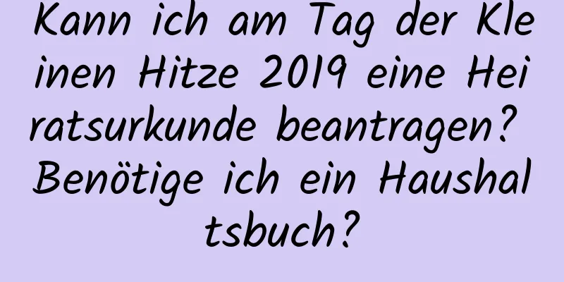 Kann ich am Tag der Kleinen Hitze 2019 eine Heiratsurkunde beantragen? Benötige ich ein Haushaltsbuch?