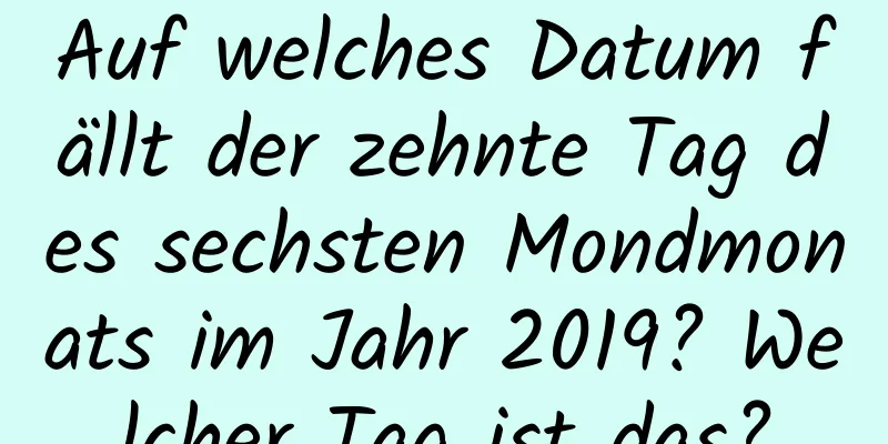 Auf welches Datum fällt der zehnte Tag des sechsten Mondmonats im Jahr 2019? Welcher Tag ist das?