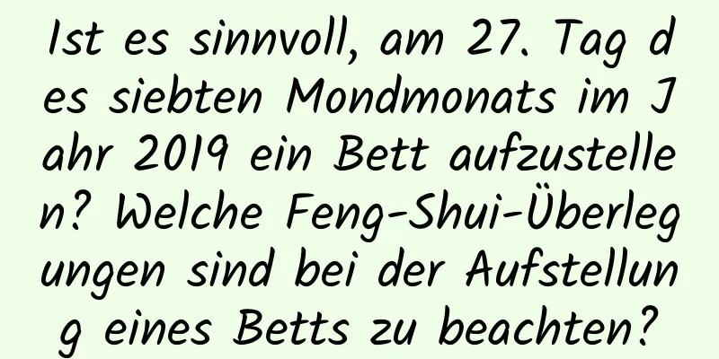 Ist es sinnvoll, am 27. Tag des siebten Mondmonats im Jahr 2019 ein Bett aufzustellen? Welche Feng-Shui-Überlegungen sind bei der Aufstellung eines Betts zu beachten?