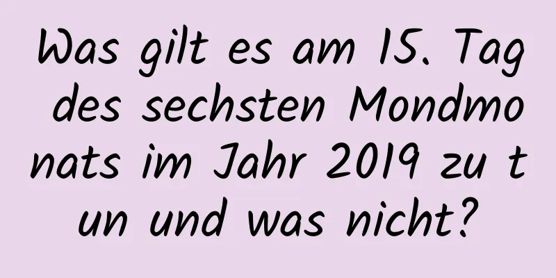 Was gilt es am 15. Tag des sechsten Mondmonats im Jahr 2019 zu tun und was nicht?