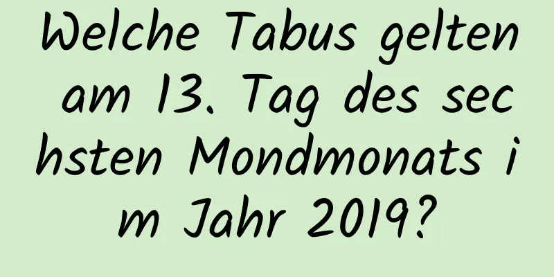 Welche Tabus gelten am 13. Tag des sechsten Mondmonats im Jahr 2019?