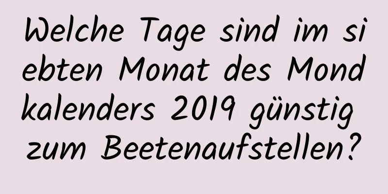 Welche Tage sind im siebten Monat des Mondkalenders 2019 günstig zum Beetenaufstellen?