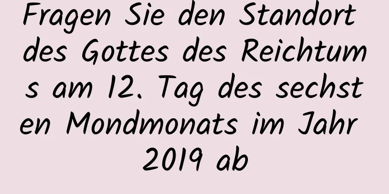 Fragen Sie den Standort des Gottes des Reichtums am 12. Tag des sechsten Mondmonats im Jahr 2019 ab